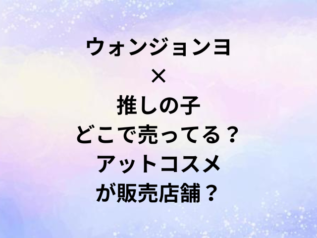 ウォンジョンヨ×推しの子どこで売ってる？アットコスメが販売店舗？