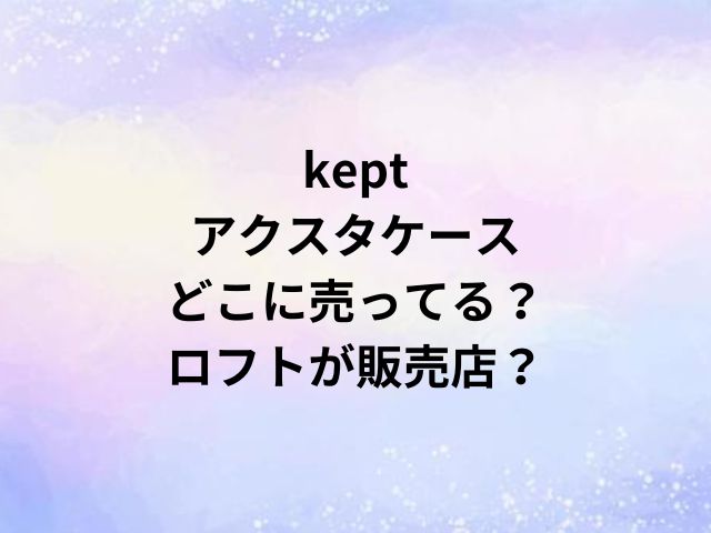 keptアクスタケースどこに売ってる？ロフトが販売店？