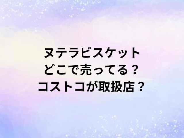 ヌテラビスケットどこで売ってる？コストコが取扱店？