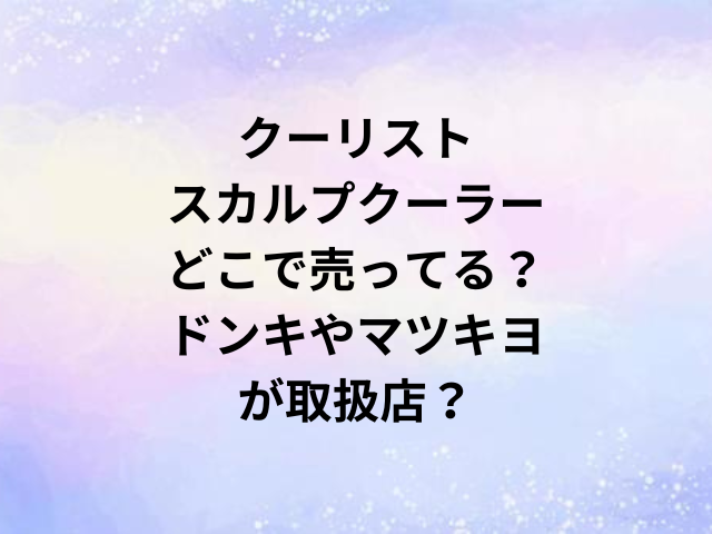 クーリストスカルプクーラーどこで売ってる？ドンキやマツキヨが取扱店？