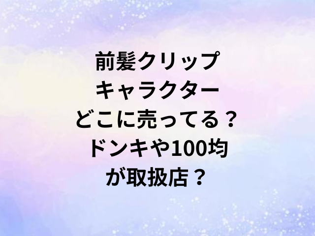 前髪クリップキャラクターどこに売ってる？ドンキや100均が取扱店？