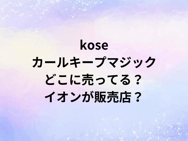 koseカールキープマジックどこに売ってる？イオンが販売店？