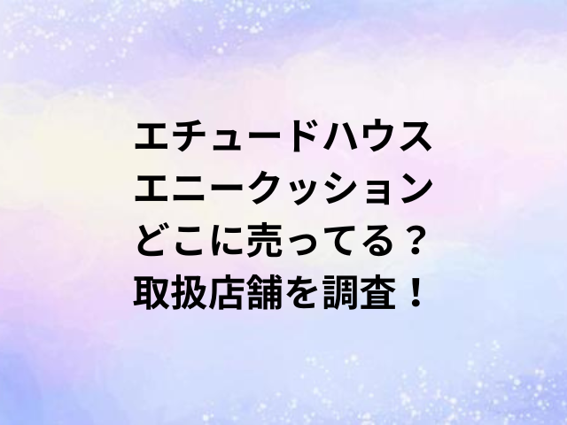 エチュードハウスエニークッションどこに売ってる？取扱店舗を調査！