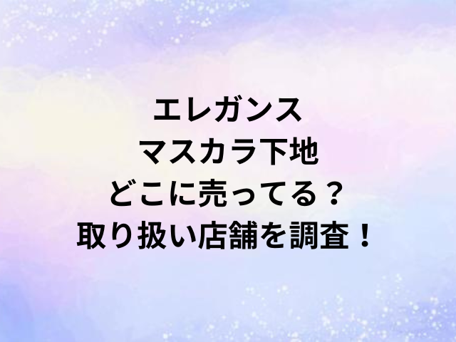 エレガンスマスカラ下地どこに売ってる？取り扱い店舗を調査！