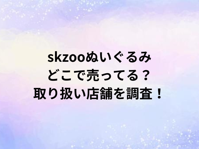 skzooぬいぐるみどこで売ってる？取り扱い店舗を調査！