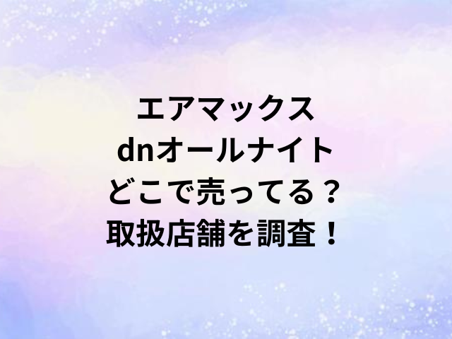 エアマックスdnオールナイトどこで売ってる？取扱店舗を調査！