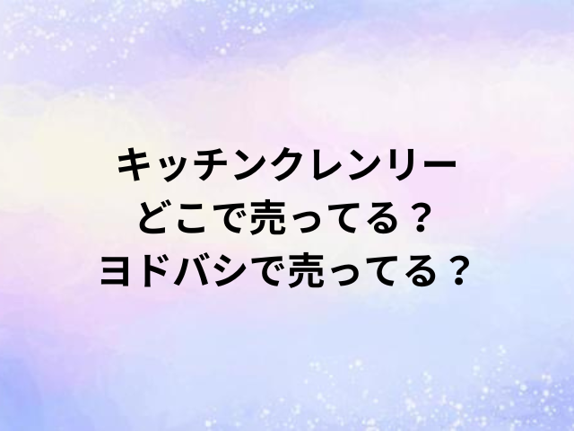 キッチンクレンリーどこで売ってる？ヨドバシで売ってる？