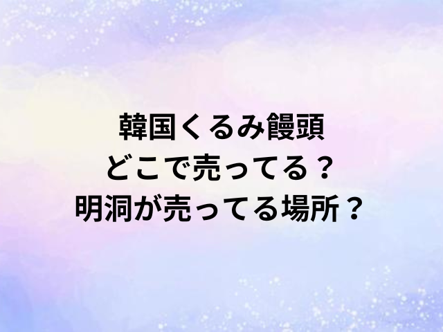 韓国くるみ饅頭どこで売ってる？明洞が売ってる場所？