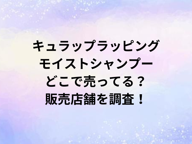 キュラップラッピングモイストシャンプーどこで売ってる？販売店舗を調査！