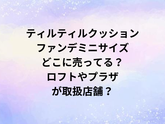 ティルティルクッションファンデミニサイズ どこに売ってる？ロフトやプラザが取扱店舗？