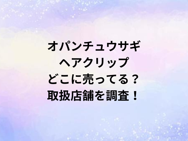 オパンチュウサギヘアクリップどこに売ってる？取扱店舗を調査！