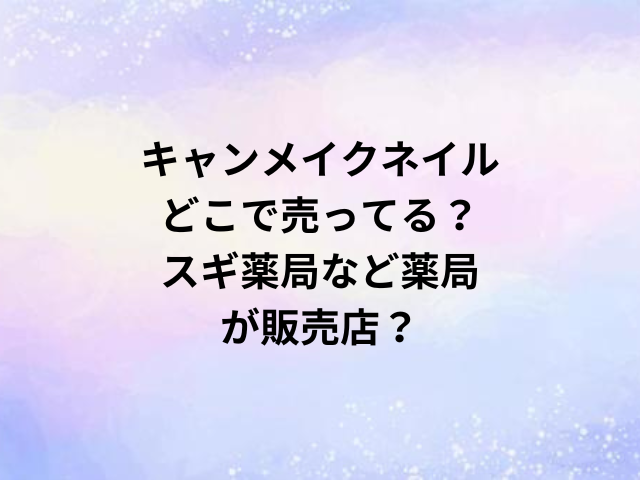 キャンメイクネイルどこで売ってる？スギ薬局など薬局が販売店？