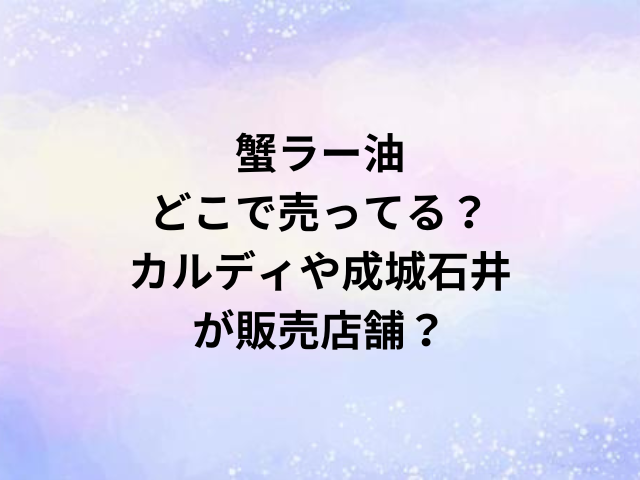 蟹ラー油どこで売ってる？カルディや成城石井が販売店舗？