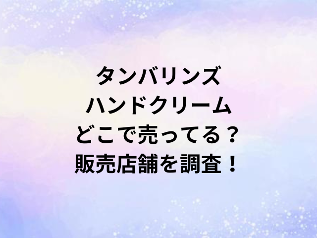 タンバリンズハンドクリームどこで売ってる？販売店舗を調査！