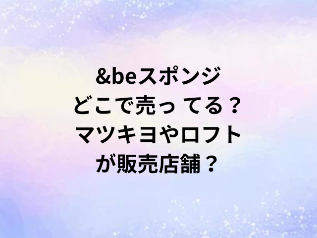 &beスポンジどこで売っ てる？マツキヨやロフトが販売店舗？