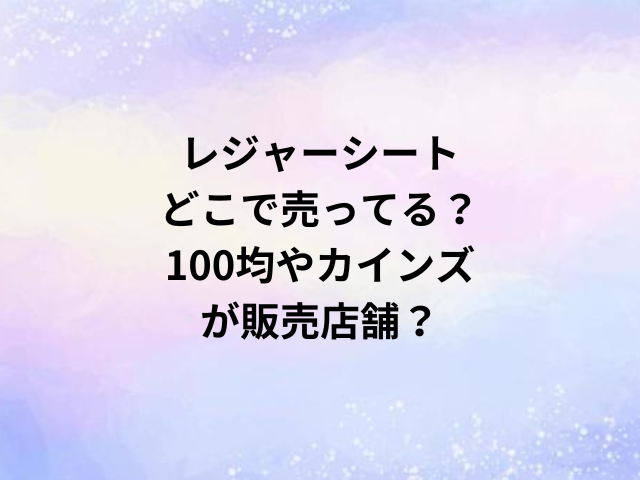 レジャーシートどこで売ってる？100均やカインズが販売店舗？