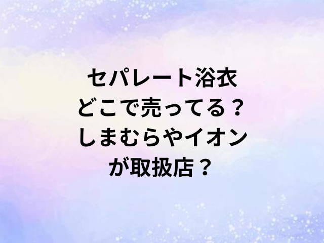 セパレート浴衣どこで売ってる？しまむらやイオンが取扱店？