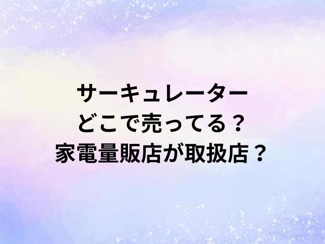 サーキュレーターどこで売ってる？家電量販店が取扱店？