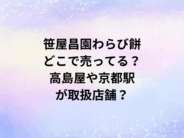笹屋昌園わらび餅どこで売ってる？高島屋や京都駅が取扱店舗？