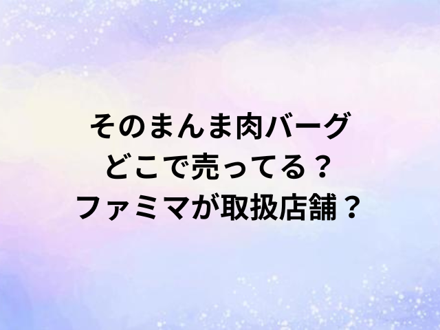 そのまんま肉バーグどこで売ってる？ファミマが取扱店舗？