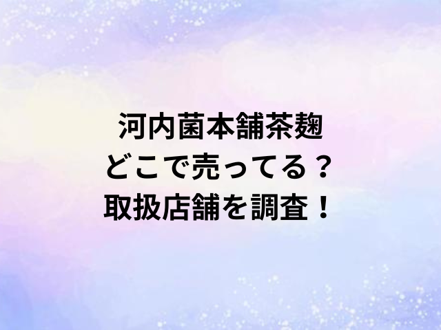 河内菌本舗茶麹どこで売ってる？取扱店舗を調査！