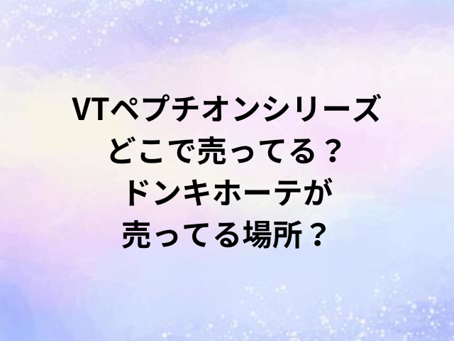 VTペプチオンシリーズどこで売ってる？ドンキホーテが売ってる場所？