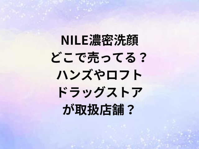 NILE濃密洗顔どこで売ってる？ハンズやロフト・ドラッグストアが取扱店舗？