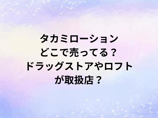 タカミローションどこで売ってる？ドラッグストアやロフトが取扱店？