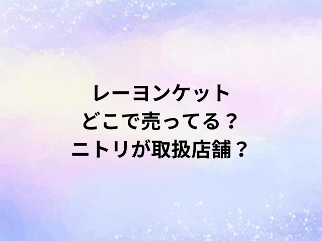 レーヨンケットどこで売ってる？ニトリが取扱店舗？