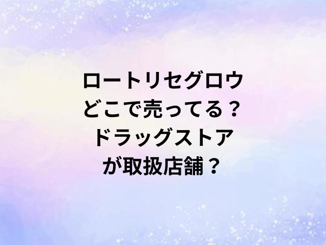 ロートリセグロウどこで売ってる？ドラッグストアが取扱店舗？