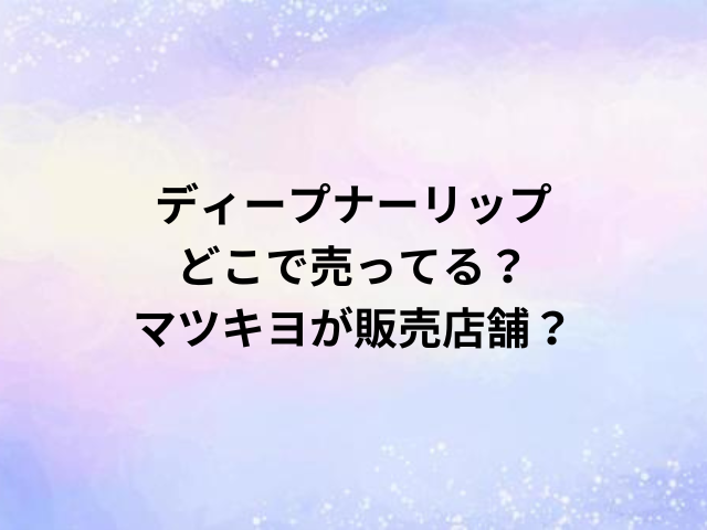 ディープナーリップどこで売ってる？マツキヨが販売店舗？