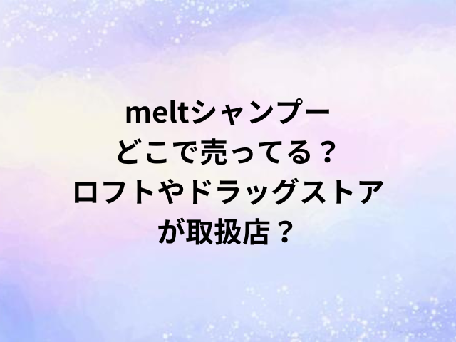 meltシャンプーどこで売ってる？ロフトやドラッグストアが取扱店？