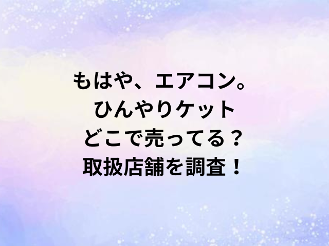 もはや、エアコン。ひんやりケットどこで売ってる？取扱店舗を調査！