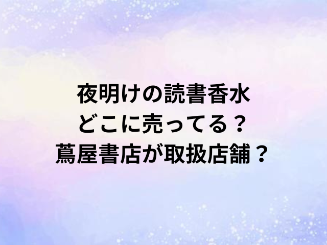 夜明けの読書香水どこに売ってる？蔦屋書店が取扱店舗？