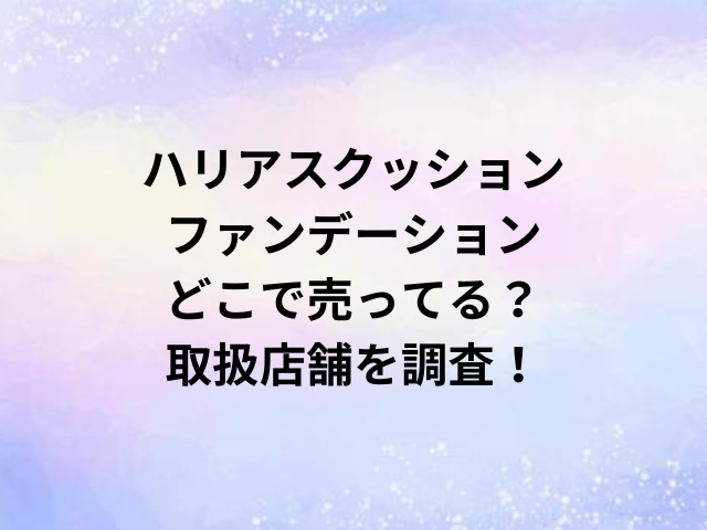 ハリアスクッションファンデーションどこで売ってる？取扱店舗を調査！