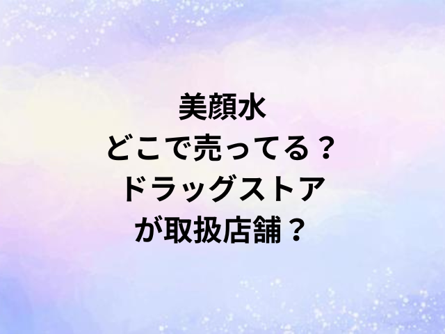 美顔水どこで売ってる？ドラッグストアが取扱店舗？