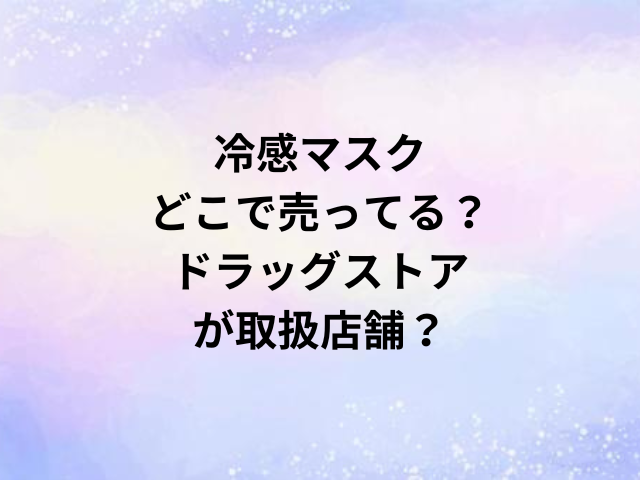 冷感マスクどこで売ってる？ドラッグストアが取扱店舗？
